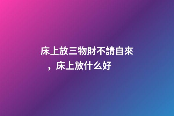 床上放三物財不請自來，床上放什么好